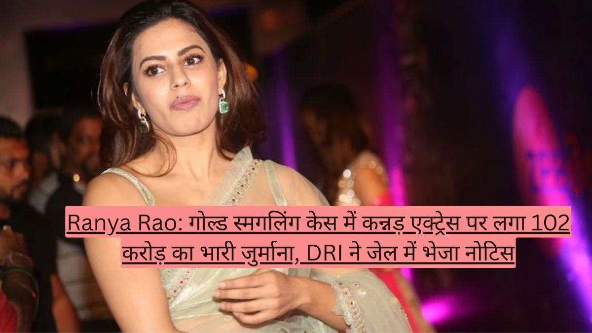 Ranya Rao: गोल्ड स्मगलिंग केस में कन्नड़ एक्ट्रेस पर लगा 102 करोड़ का भारी जुर्माना, DRI ने जेल में भेजा नोटिस