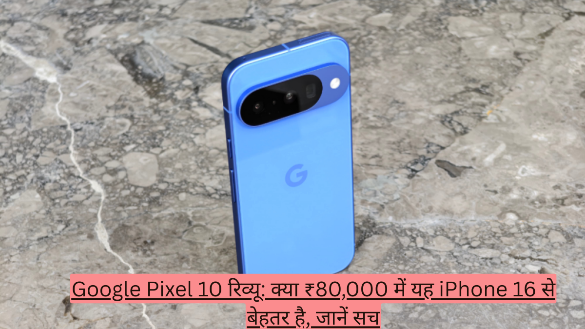 Google Pixel 10 रिव्यू: क्या ₹80,000 में यह iPhone 16 से बेहतर है, जानें सच