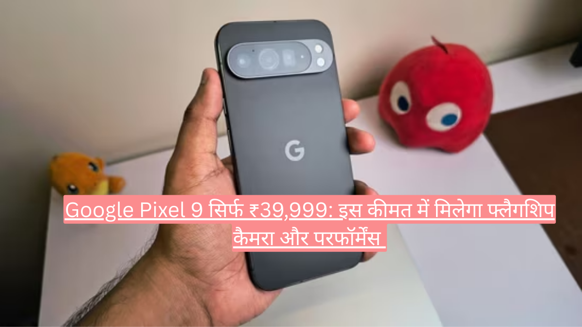 Google Pixel 9 सिर्फ ₹39,999: इस कीमत में मिलेगा फ्लैगशिप कैमरा और परफॉर्मेंस 