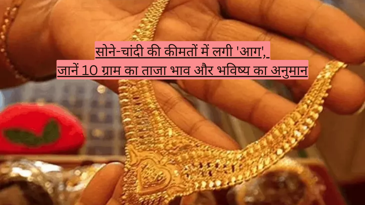 सोने-चांदी की कीमतों में लगी 'आग', जानें 10 ग्राम का ताजा भाव और भविष्य का अनुमान