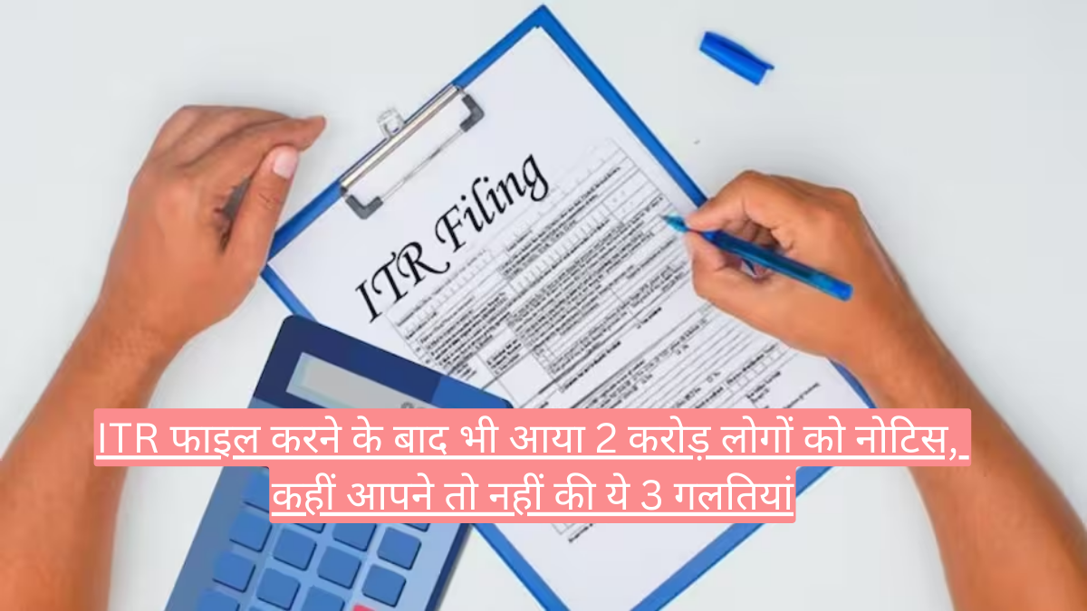 ITR फाइल करने के बाद भी आया 2 करोड़ लोगों को नोटिस, कहीं आपने तो नहीं की ये 3 गलतियां