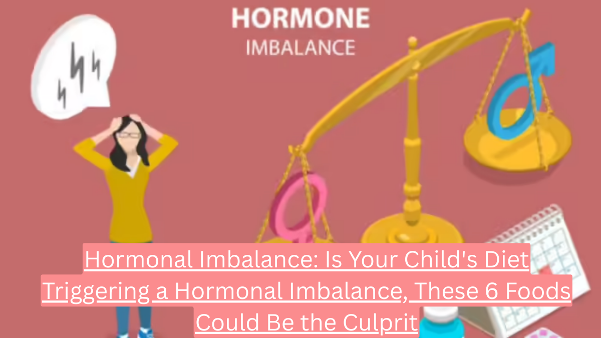 Hormonal Imbalance: Is Your Child's Diet Triggering a Hormonal Imbalance, These 6 Foods Could Be the Culprit