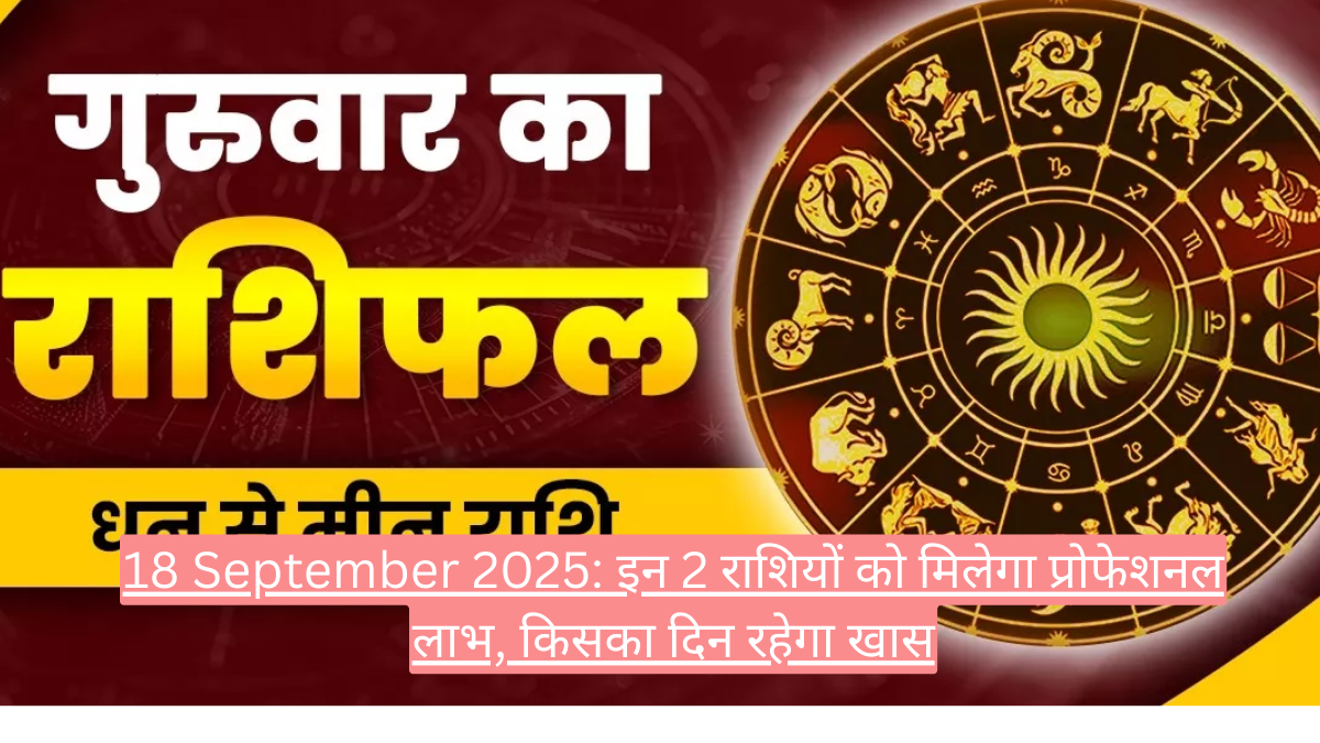 18 September 2025: इन 2 राशियों को मिलेगा प्रोफेशनल लाभ, किसका दिन रहेगा खास