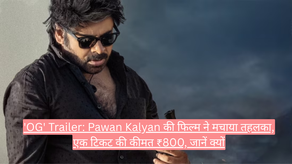 'OG' Trailer: Pawan Kalyan की फिल्म ने मचाया तहलका, एक टिकट की कीमत ₹800, जानें क्यों