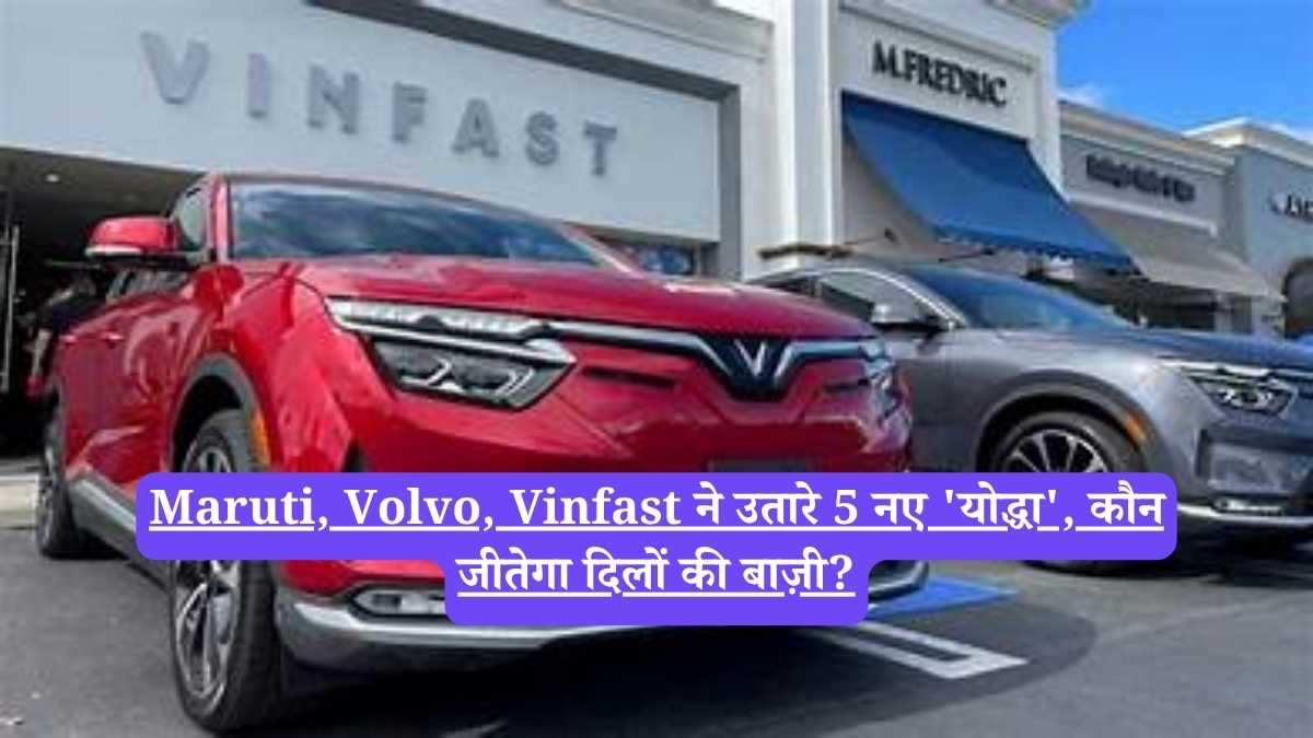 Maruti, Volvo, Vinfast ने उतारे 5 नए 'योद्धा', कौन जीतेगा दिलों की बाज़ी?