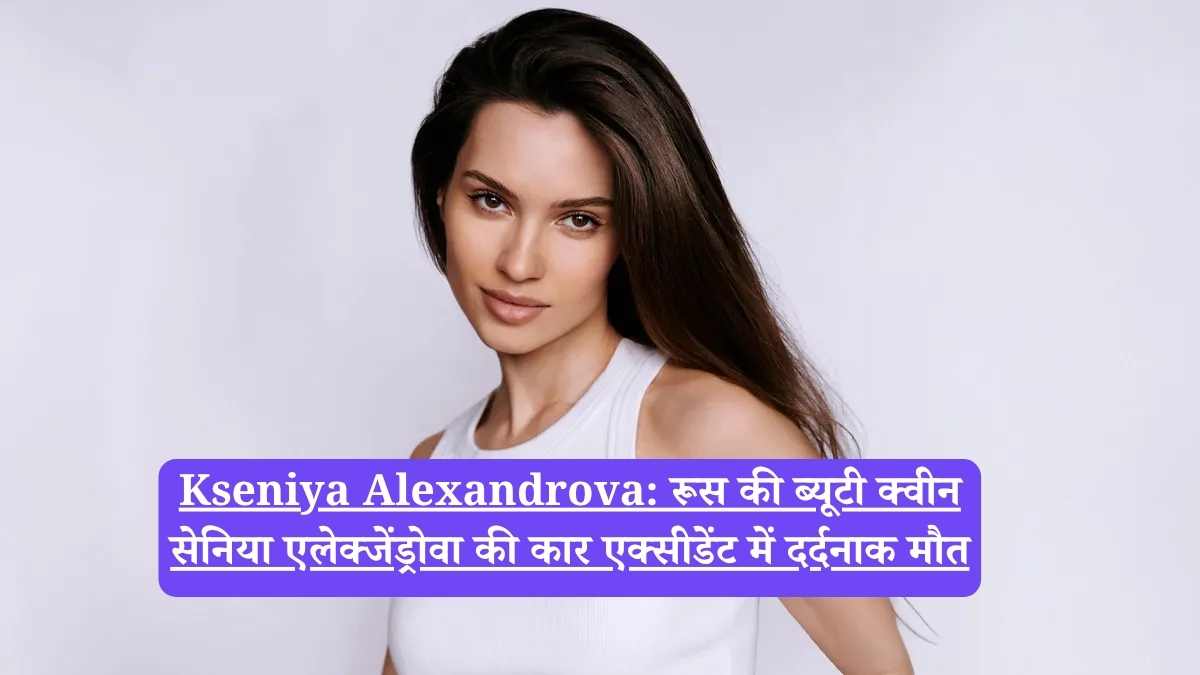 Kseniya Alexandrova: रूस की ब्यूटी क्वीन सेनिया एलेक्जेंड्रोवा की कार एक्सीडेंट में दर्दनाक मौत