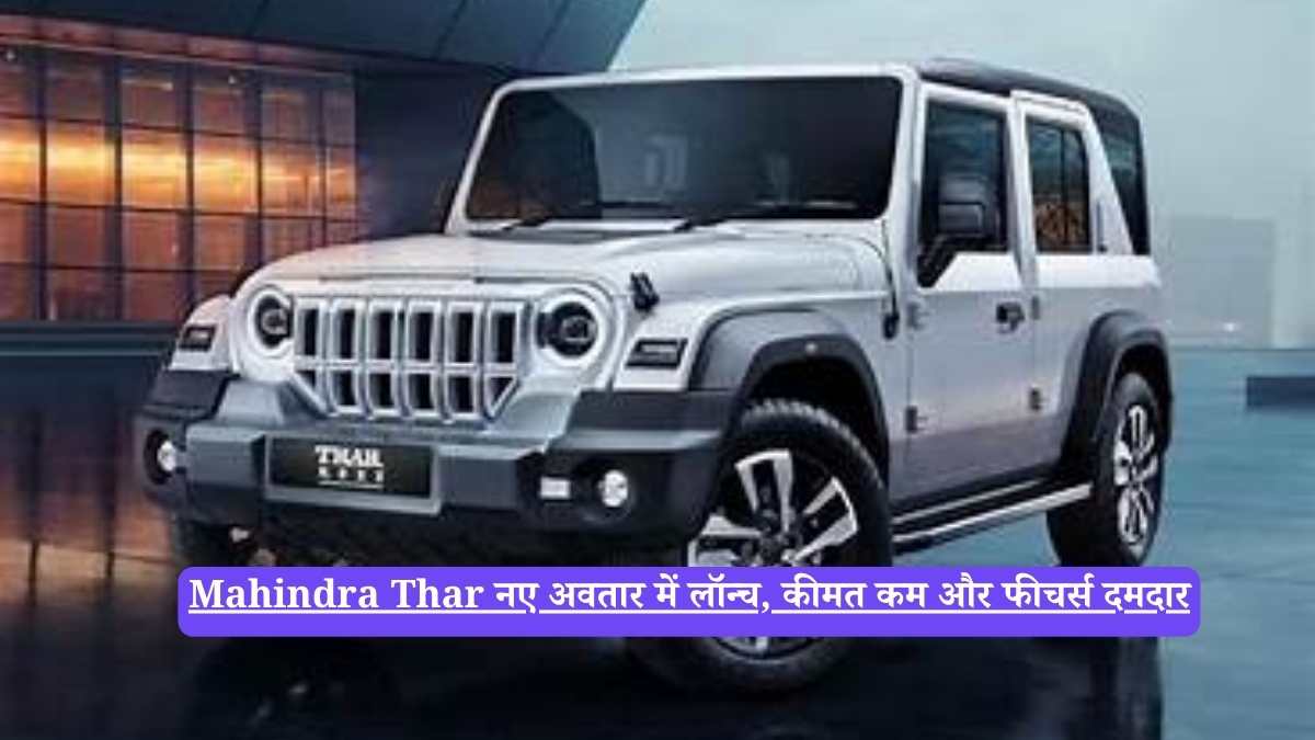Mahindra Thar नए अवतार में लॉन्च, कीमत कम और फीचर्स दमदार