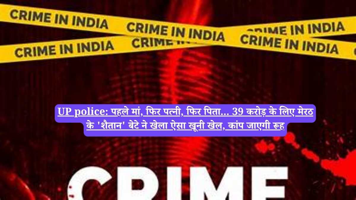 UP police: पहले मां, फिर पत्नी, फिर पिता... 39 करोड़ के लिए मेरठ के 'शैतान' बेटे ने खेला ऐसा खूनी खेल, कांप जाएगी रूह