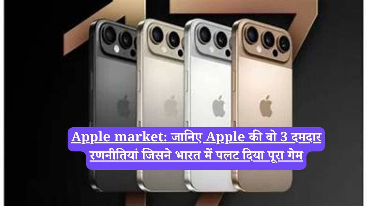 Apple market: जानिए Apple की वो 3 दमदार रणनीतियां जिसने भारत में पलट दिया पूरा गेम