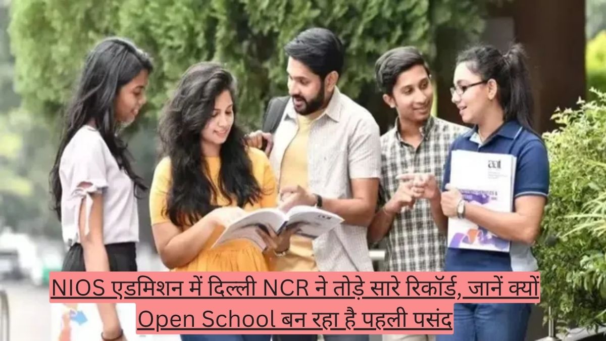 NIOS एडमिशन में दिल्ली NCR ने तोड़े सारे रिकॉर्ड, जानें क्यों Open School बन रहा है पहली पसंद
