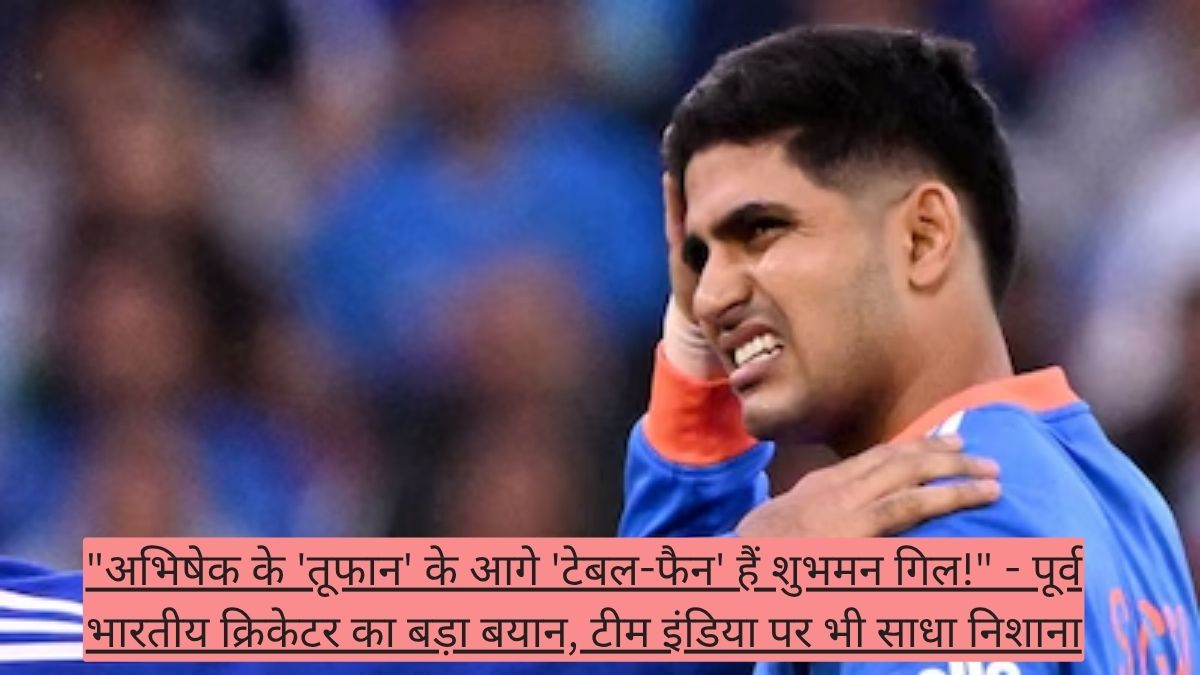 "अभिषेक के 'तूफान' के आगे 'टेबल-फैन' हैं शुभमन गिल!" - पूर्व भारतीय क्रिकेटर का बड़ा बयान, टीम इंडिया पर भी साधा निशाना