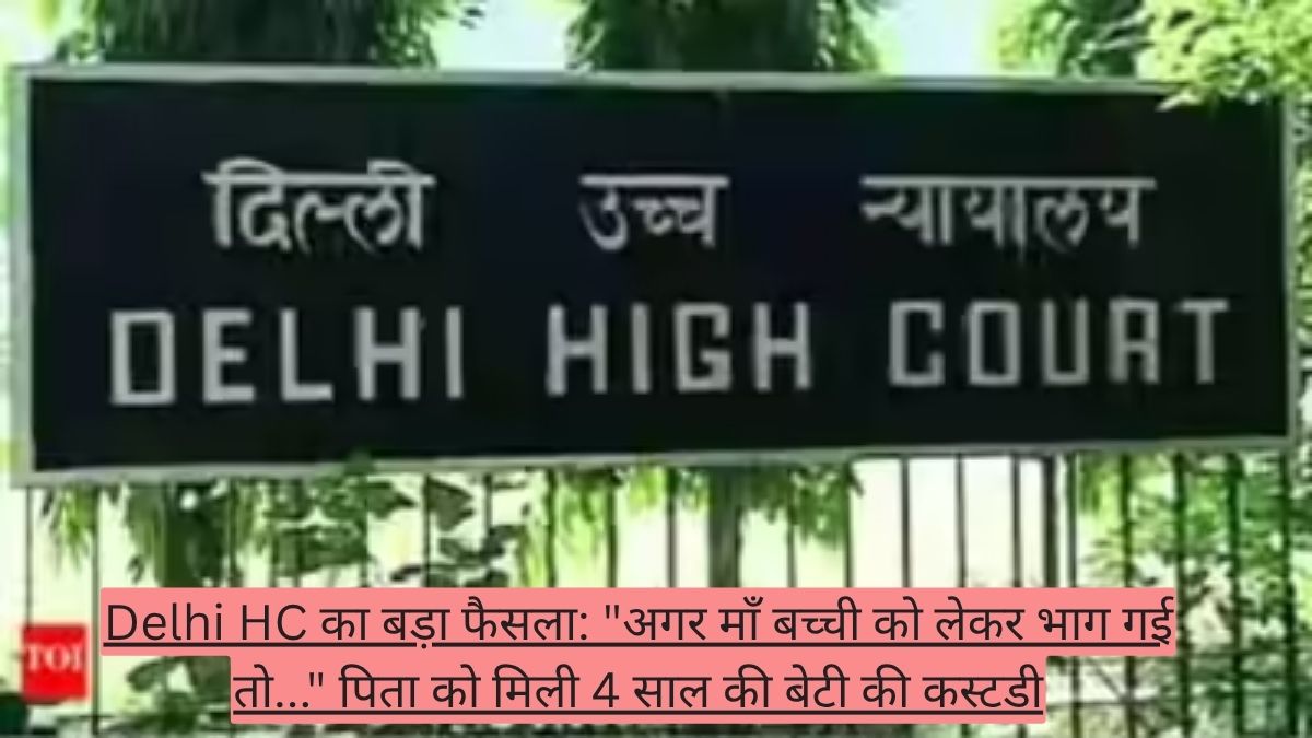Delhi HC का बड़ा फैसला: "अगर माँ बच्ची को लेकर भाग गई तो..." पिता को मिली 4 साल की बेटी की कस्टडी